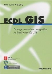 ECDL GIS. La rappresentazione cartografica e i fondamenti del GIS - Emanuela Caiaffa - Libro McGraw-Hill Education 2012, College | Libraccio.it