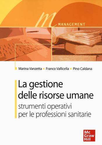 La gestione delle risorse umane. Strumenti operativi per le professioni sanitarie - Marina Vanzetta, Franco Vallicella, Pino Caldana - Libro McGraw-Hill Education 2007, Infermieristica | Libraccio.it