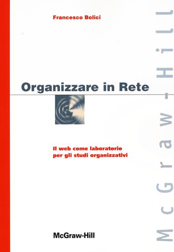 Organizzare in Rete. Il web come laboratorio per gli studi organizzativi - Francesco Bolici - Libro McGraw-Hill Education 2012, Custom publishing | Libraccio.it