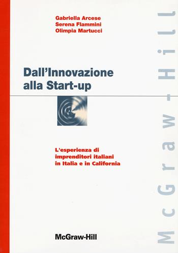 Dall'innovazione alla start-up: l'esperienza di imprenditori italiani in Italia e in California - Gabriella Arcese, Serena Flammini, Olimpia Martucci - Libro McGraw-Hill Education 2021, Print on demand | Libraccio.it