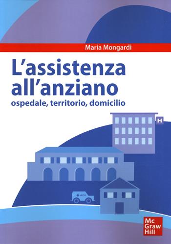 Assistenza all'anziano. Ospedale, territorio, domicilio - Maria Mongardi - Libro McGraw-Hill Education 2014, Infermieristica | Libraccio.it