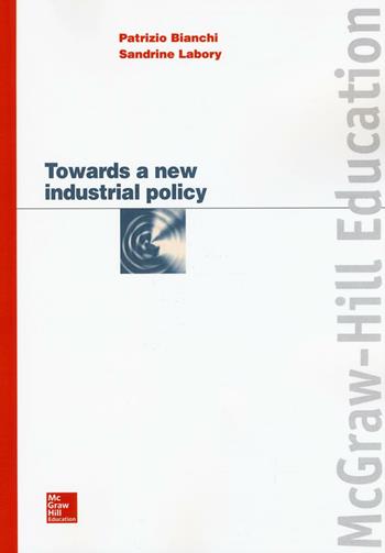 Towards a new industrial policy - Patrizio Bianchi, Sandrine Labory - Libro McGraw-Hill Education 2016, Economia e discipline aziendali | Libraccio.it