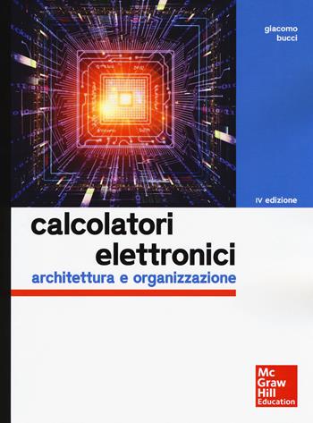 Calcolatori elettronici. Architettura e organizzazione - Giacomo Bucci - Libro McGraw-Hill Education 2017, Ingegneria | Libraccio.it