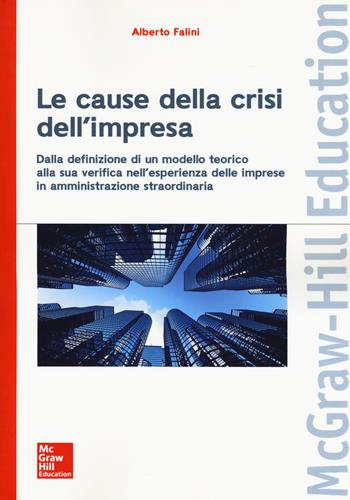 Le cause della crisi dell'impresa. Dalla definizione di un modello teorico alla sua verifica nell'esperienza delle imprese in amministrazione straordinaria - Alberto Falini - Libro McGraw-Hill Education 2018, Economia e discipline aziendali | Libraccio.it