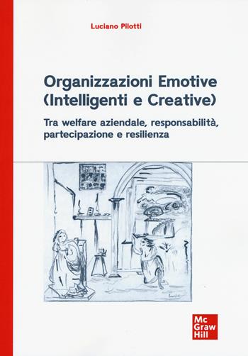 Organizzazioni emotive (intelligenti e creative). Tra welfare aziendale, responsabilità, partecipazione e resilienza - Luciano Pilotti - Libro McGraw-Hill Education 2019, Economia e discipline aziendali | Libraccio.it