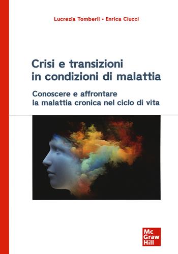 Crisi e transizioni in condizioni di malattia. Conoscere e affrontare la malattia cronica nel ciclo di vita - Lucrezia Tomberli, Enrica Ciucci - Libro McGraw-Hill Education 2020, Psicologia | Libraccio.it