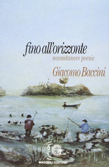 Fino all'orizzonte. Novantanove poesie - Giacomo Baccini - Libro Maggioli Editore 1999 | Libraccio.it