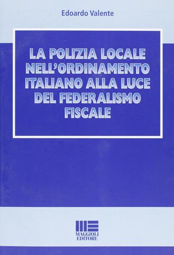 La polizia locale nell'ordinamento italiano alla luce del federalismo fiscale - Edoardo Valente - Libro Maggioli Editore 2011, I fuori collana | Libraccio.it