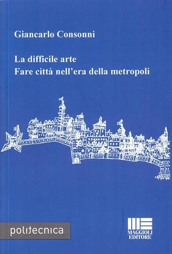 La difficile arte. Fare città nell'era della metropoli - Giancarlo Consonni - Libro Maggioli Editore 2008, Politecnica | Libraccio.it
