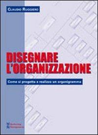 Disegnare l'organizzazione. Come si progetta e realizza un organigramma - Claudio Ruggiero - Libro Maggioli Editore 2009, Marketing e Management | Libraccio.it