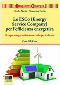 Le ESCo (Energy Service Company) per l'efficienza energetica. Il risparmio garantito senza rischi per il cliente. Con CD-ROM - Elpidio Natale, Alessandro Daolio - Libro Maggioli Editore 2013, Impianti energie | Libraccio.it