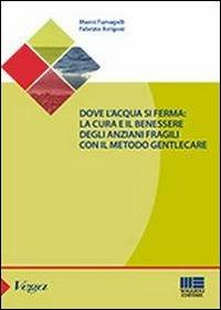 Dove l'acqua si ferma. La cura e il benessere degli anziani fragili con il metodo gentlecare - Fabrizio Arrigoni, Mario Fumagalli - Libro Maggioli Editore 2013, Sociale & sanità | Libraccio.it