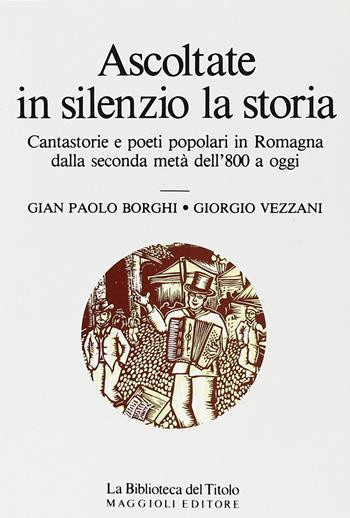 Ascoltate in silenzio la storia. Cantastorie e poeti popolari in Romagna dalla seconda metà dell'800 a oggi - G. Paolo Borghi, Giorgio Vezzani - Libro Maggioli Editore 1987 | Libraccio.it