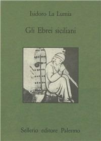 Gli ebrei siciliani - Isidoro La Lumia - Libro Sellerio Editore Palermo 1984, Quaderni bib. siciliana di storia e let. | Libraccio.it
