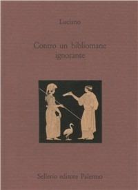 Contro un bibliomane ignorante. Testo greco a fronte - Luciano di Samosata - Libro Sellerio Editore Palermo 1995, La città antica | Libraccio.it