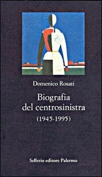 Biografia del centrosinistra (1945-1995) - Domenico Rosati - Libro Sellerio Editore Palermo 1996, La nuova diagonale | Libraccio.it