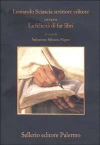 Leonardo Sciascia scrittore editore ovvero La felicità di far libri  - Libro Sellerio Editore Palermo 2003, La memoria | Libraccio.it