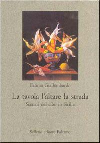 La tavola l'altare la strada. Scenari del cibo in Sicilia - Fatima Giallombardo - Libro Sellerio Editore Palermo 2003 | Libraccio.it