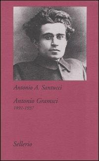 Antonio Gramsci. 1891-1937 - Antonio A. Santucci - Libro Sellerio Editore Palermo 2005, Tutto e subito | Libraccio.it