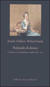 Parlando di donne. Lettere a un quotidiano inglese del '700 - Joseph Addison, Richard Steele - Libro Sellerio Editore Palermo 2006, La nuova diagonale | Libraccio.it