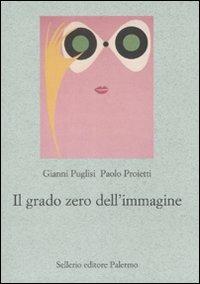 Il grado zero dell'immagine - Gianni Puglisi, Paolo Proietti - Libro Sellerio Editore Palermo 2008, Le parole e le cose | Libraccio.it