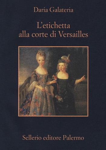 L'etichetta alla corte di Versailles. Dizionario dei privilegi nell'età del Re Sole - Daria Galateria - Libro Sellerio Editore Palermo 2016, La memoria | Libraccio.it