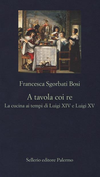 A tavola coi re. La cucina ai tempi di Luigi XIV e Luigi XV - Francesca Sgorbati Bosi - Libro Sellerio Editore Palermo 2017, La nuova diagonale | Libraccio.it