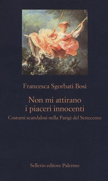 Non mi attirano i piaceri innocenti. Costumi scandalosi nella Parigi del Settecento - Francesca Sgorbati Bosi - Libro Sellerio Editore Palermo 2019, La nuova diagonale | Libraccio.it