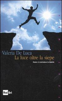 La luce oltre la siepe. Come si costruisce la felicità - Valeria De Luca - Libro Rai Libri 2011, Testimoni | Libraccio.it