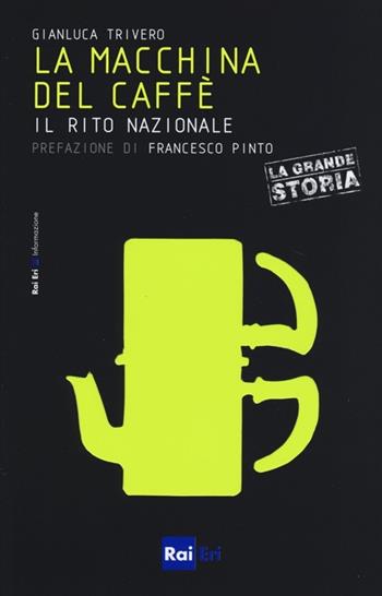 La macchina del caffè. Il rito nazionale - Gianluca Trivero - Libro Rai Libri 2013, Le piccole storie de «La grande storia» | Libraccio.it
