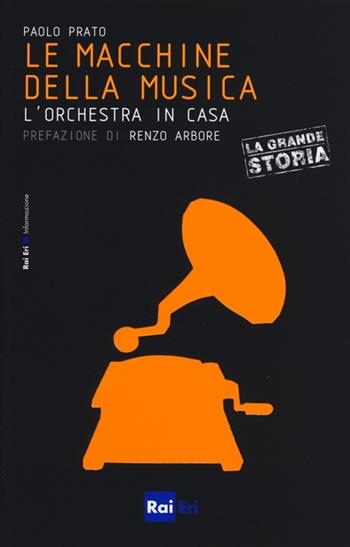 Le macchine della musica. L'orchestra in casa - Paolo Prato - Libro Rai Libri 2013, Le piccole storie de «La grande storia» | Libraccio.it