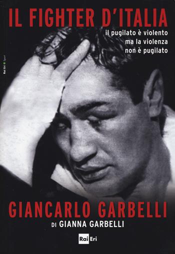 Il fighter d'Italia Giancarlo Garbelli. Il pugilato è violento ma la violenza non è il pugilato - Gianna Garbelli - Libro Rai Libri 2015 | Libraccio.it