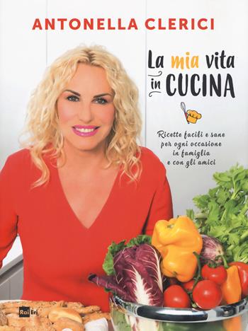 La mia vita in cucina. Ricette facili e sane per ogni occasione in famiglia e con gli amici - Antonella Clerici - Libro Rai Libri 2017, Fuori collana | Libraccio.it