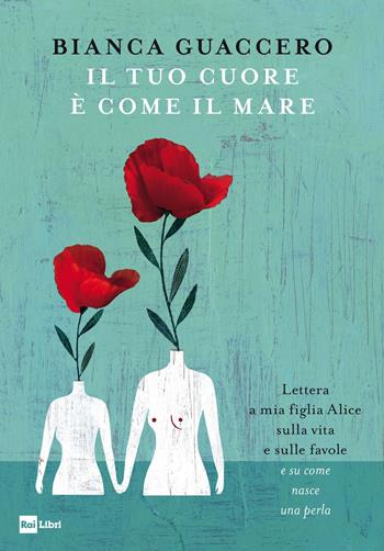 Il tuo cuore è come il mare. Lettera a mia figlia Alice sulla vita e sulle favole e «su come nasce una perla» - Bianca Guaccero - Libro Rai Libri 2019 | Libraccio.it