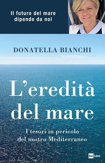 L'eredità del mare. I tesori in pericolo del nostro Mediterraneo - Donatella Bianchi, Marco Papola - Libro Rai Libri 2020 | Libraccio.it