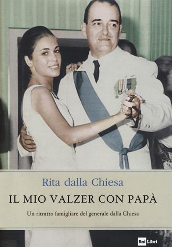 Il mio valzer con papà. Un ritratto famigliare del generale dalla Chiesa - Rita Dalla Chiesa - Libro Rai Libri 2020 | Libraccio.it