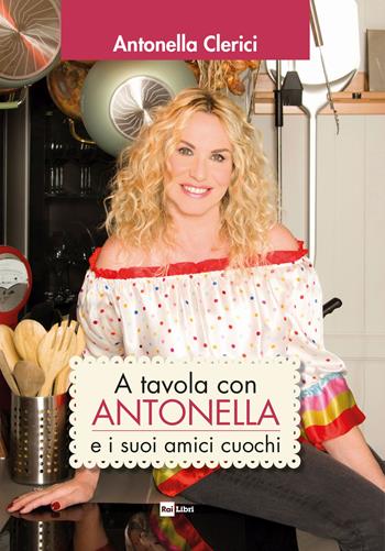 A tavola con Antonella e i suoi amici cuochi - Antonella Clerici - Libro Rai Libri 2021 | Libraccio.it