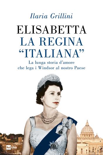 Elisabetta, la regina «italiana». La lunga storia d’amore che lega i Windsor al nostro Paese - Ilaria Grillini - Libro Rai Libri 2021 | Libraccio.it