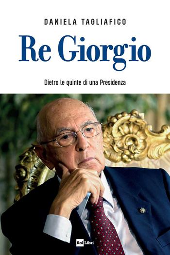 Re Giorgio. Dietro le quinte di una Presidenza - Daniela Tagliafico - Libro Rai Libri 2023, Fuori collana | Libraccio.it