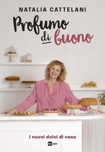 Profumo di buono. I nuovi dolci di casa - Natalia Cattelani - Libro Rai Libri 2023 | Libraccio.it