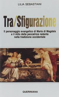 Tra/sfigurazione. Il personaggio evangelico di Maria di Magdala e il mito della peccatrice redenta nella tradizione occidentale - Lilia Sebastiani - Libro Queriniana 1992, Nuovi saggi Queriniana | Libraccio.it