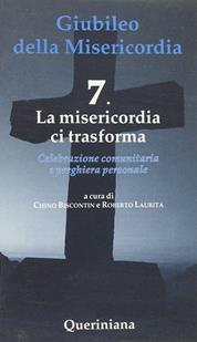 Giubileo della Misericordia. Vol. 7: La misericordia ci trasforma - Chino Biscontin, Roberto Laurita - Libro Queriniana 2015, Celebrazione comunitaria e preghiera personale | Libraccio.it