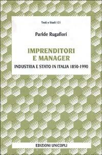 Imprenditori e manager. Industria e Stato in Italia (1850-1990) - Paride Rugafiori - Libro Unicopli 2005, Testi e studi di scienze umane | Libraccio.it