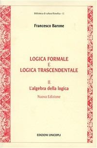 Logica formale e logica trascendentale. Vol. 2: L'Algebra della logica. - Francesco Barone - Libro Unicopli 2005, Biblioteca di cultura filosofica | Libraccio.it