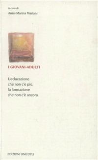 I giovani-adulti. L'educazione che non c'è più, la formazione che non c'è ancora - A. Marina Mariani - Libro Unicopli 2008, Educazione tra adulti | Libraccio.it