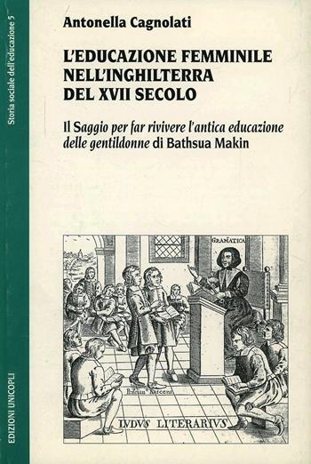 L'educazione femminile nell'Inghilterra del XVIII secolo. Il «Saggio per far rivivere l'antica educazione delle gentildonne» di Bathsua Makin - Antonella Cagnolati - Libro Unicopli 2003, Storia sociale dell'educazione | Libraccio.it