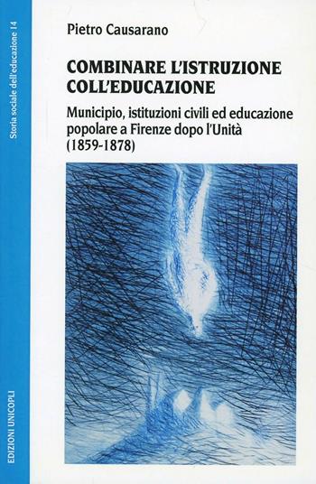 Combinare l'istruzione coll'educazione. Municipio, istituzioni civili ed educazione popolare a Firenze dopo l'unità (1859-1878) - Pietro Causarano - Libro Unicopli 2005, Storia sociale dell'educazione | Libraccio.it