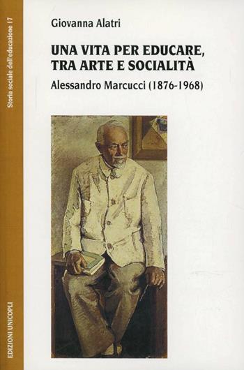 Una vita per educare, tra arte e socialità. Alessandro Marcucci (1876-1968) - Giovanna Alatri - Libro Unicopli 2006, Storia sociale dell'educazione | Libraccio.it