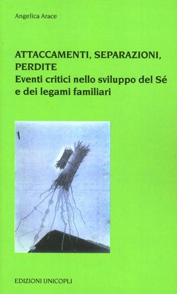 Attaccamenti, separazioni, perdite. Eventi critici nello sviluppo del sé e dei legami familiari - Angelica Arace - Libro Unicopli 2006, Psicol. dello sviluppo sociale e clinico | Libraccio.it