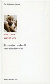 Una forza che dà vita. Ricominciare con Gandhi in un'età di terrorismi - Fulvio Cesare Manara - Libro Unicopli 2006, Educazione tra adulti | Libraccio.it